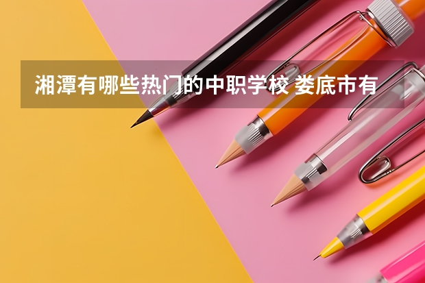 湘潭有哪些热门的中职学校 娄底市有哪些中职学校