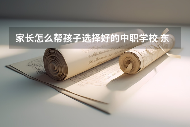 家长怎么帮孩子选择好的中职学校 东莞有哪些国家级重点中职学校