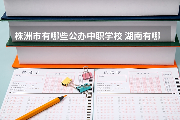 株洲市有哪些公办中职学校 湖南有哪些艺术类的中职学校