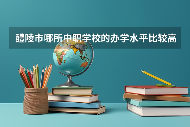 醴陵市哪所中职学校的办学水平比较高 四川中职学校四川遂宁市招生中职学校共(13所)