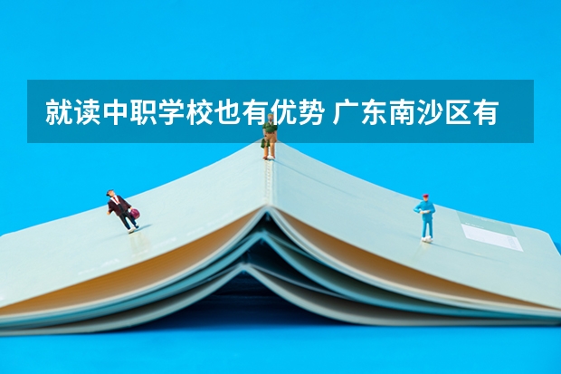 就读中职学校也有优势 广东南沙区有哪些中职学校