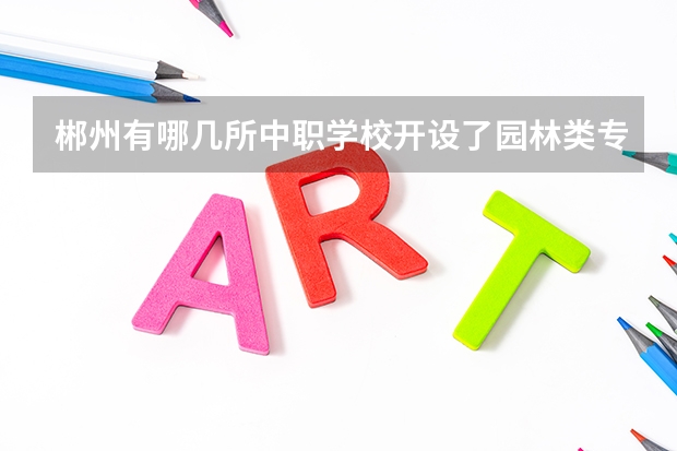 郴州有哪几所中职学校开设了园林类专业 山东淄博市“三二连读”中职学校专业名单