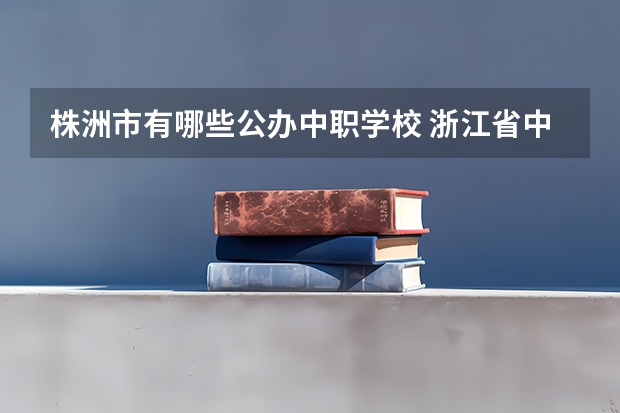 株洲市有哪些公办中职学校 浙江省中职学校排名汇总篇