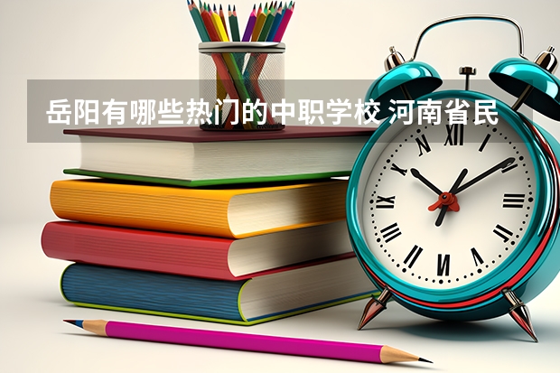 岳阳有哪些热门的中职学校 河南省民办中职学校排名
