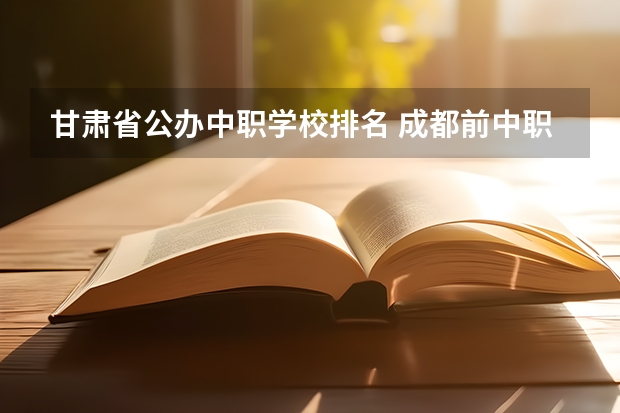 甘肃省公办中职学校排名 成都前中职学校联系方式及地址