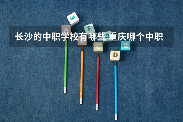 长沙的中职学校有哪些 重庆哪个中职学校好