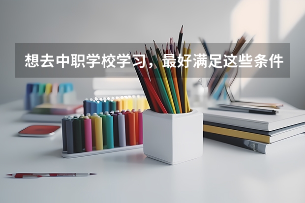 想去中职学校学习，最好满足这些条件 江苏省中职学校排名汇总篇