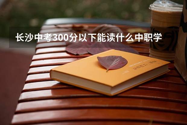 长沙中考300分以下能读什么中职学校 贵州省国家级重点中职学校名单