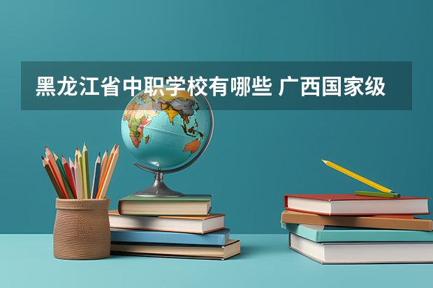 黑龙江省中职学校有哪些 广西国家级重点中职学校名单