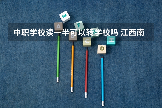中职学校读一半可以转学校吗 江西南昌市民办中职学校排名