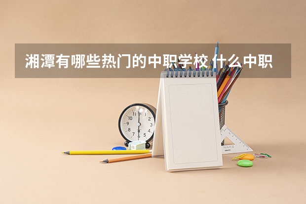 湘潭有哪些热门的中职学校 什么中职学校开设建筑专业