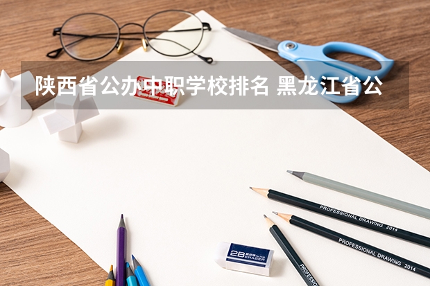 陕西省公办中职学校排名 黑龙江省公办中职学校排名