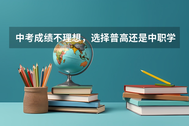 中考成绩不理想，选择普高还是中职学校 对中职学校有哪些影响