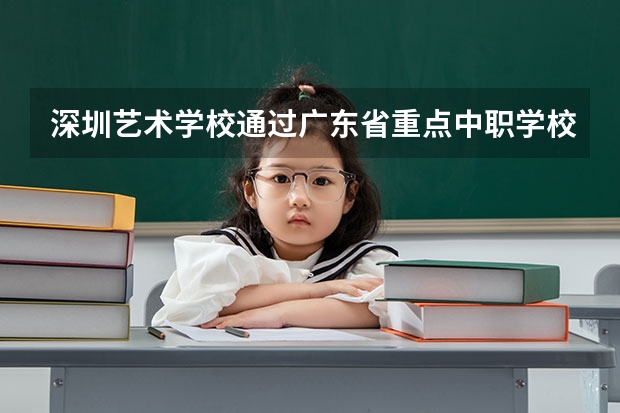 深圳艺术学校通过广东省重点中职学校评估 四川省公办中职学校排名