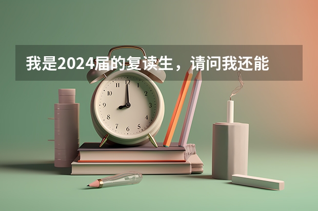 我是2024届的复读生，请问我还能复读吗？