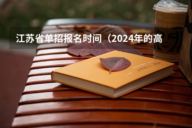 江苏省单招报名时间（2024年的高职单招的报名时间及流程政策）