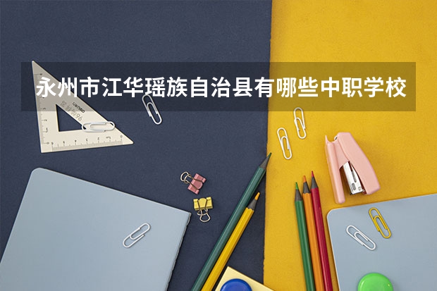 永州市江华瑶族自治县有哪些中职学校 天津市公办中职学校排名