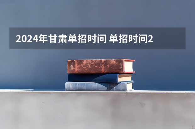 2024年甘肃单招时间 单招时间2024年具体时间