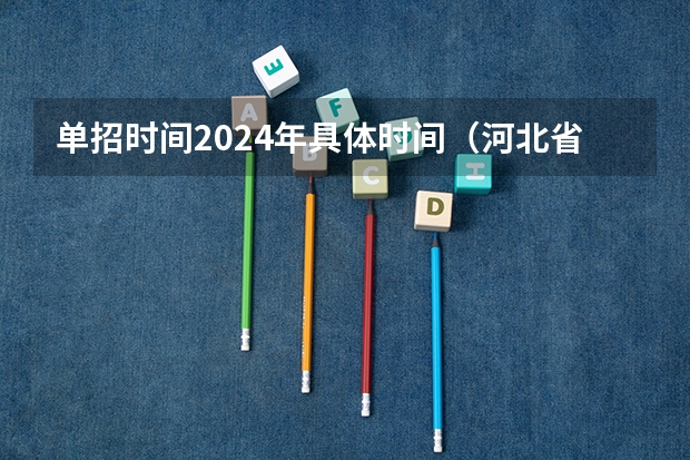单招时间2024年具体时间（河北省2024年单招报考时间？）