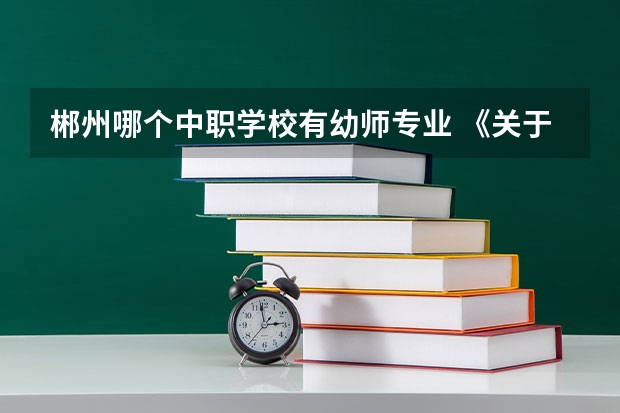 郴州哪个中职学校有幼师专业 《关于广东省高职院校对口中职学校自主招生三二分段转段选拔考核实施办法（试行）的通知