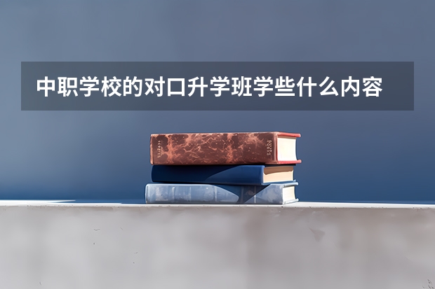 中职学校的对口升学班学些什么内容 内蒙古中职学校有哪些