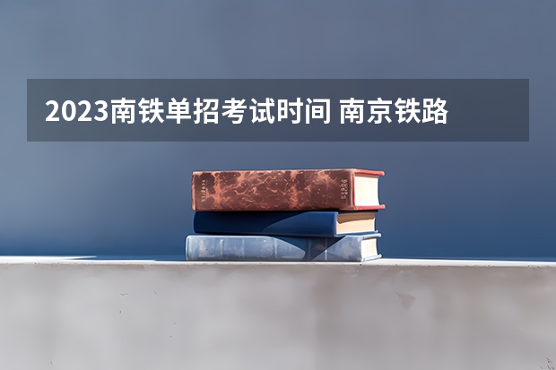 2023南铁单招考试时间 南京铁路学院单招要求