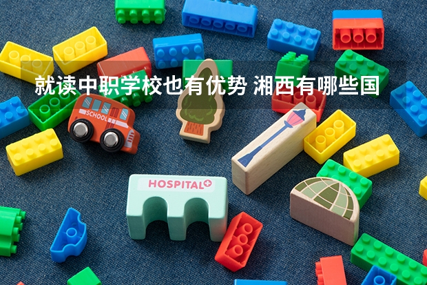 就读中职学校也有优势 湘西有哪些国家级重点中职学校
