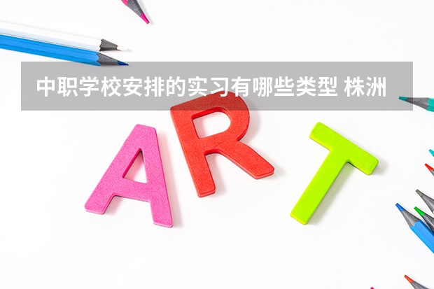 中职学校安排的实习有哪些类型 株洲市有哪些公办中职学校