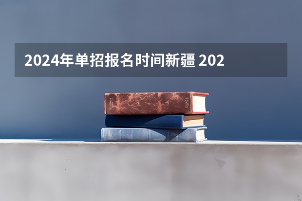 2024年单招报名时间新疆 2024年的高职单招的报名时间及流程政策