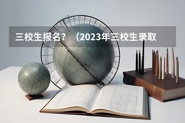 三校生报名？（2023年三校生录取时间）