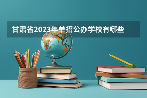 甘肃省2023年单招公办学校有哪些
