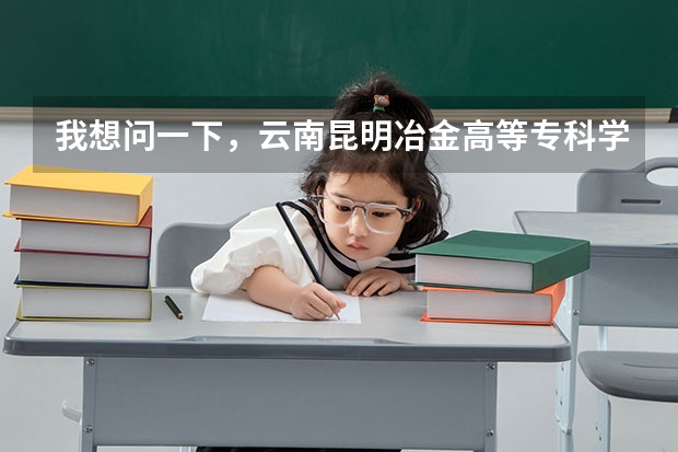 我想问一下，云南昆明冶金高等专科学院怎么样?