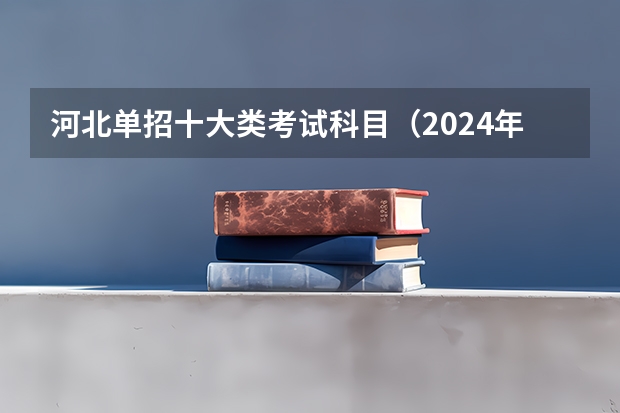 河北单招十大类考试科目（2024年单招新政策河北）