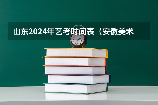 山东2024年艺考时间表（安徽美术省考时间2024考试时间）