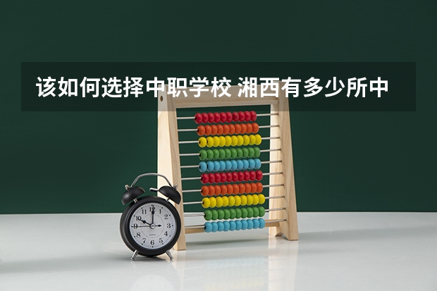 该如何选择中职学校 湘西有多少所中职学校
