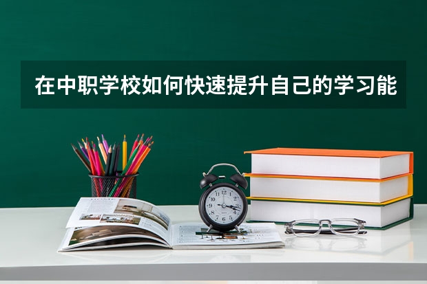 在中职学校如何快速提升自己的学习能力 昭通市中职学校有哪些