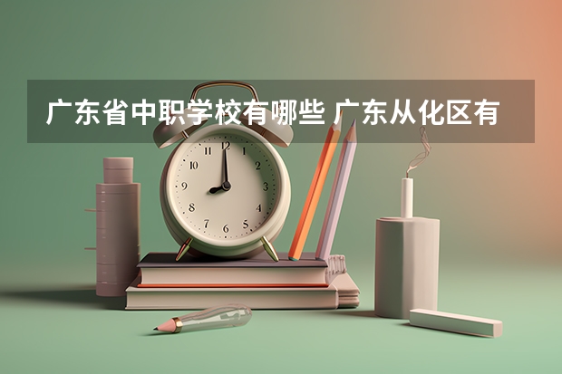 广东省中职学校有哪些 广东从化区有哪些中职学校