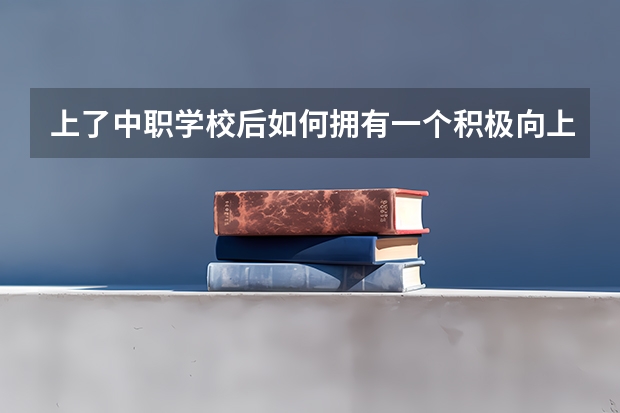 上了中职学校后如何拥有一个积极向上的心态 内蒙古中职学校排名汇总篇