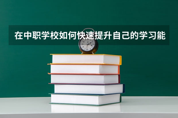 在中职学校如何快速提升自己的学习能力 北京市公办中职学校有哪些