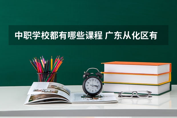 中职学校都有哪些课程 广东从化区有哪些中职学校