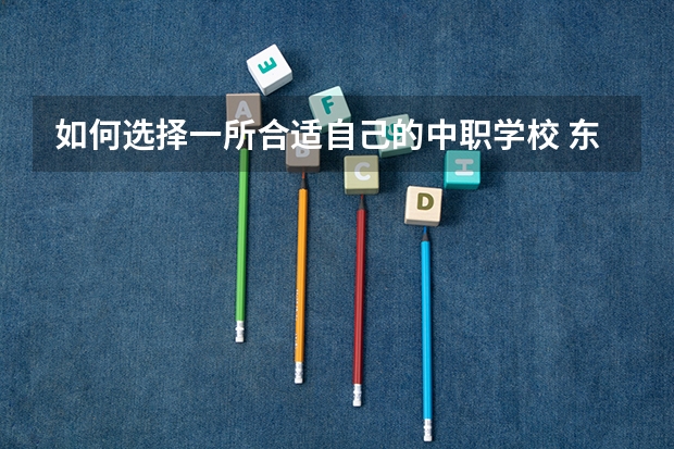 如何选择一所合适自己的中职学校 东莞有哪些国家级重点中职学校