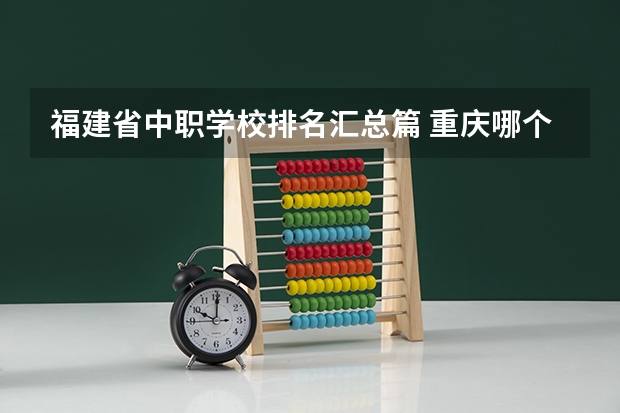 福建省中职学校排名汇总篇 重庆哪个中职学校好
