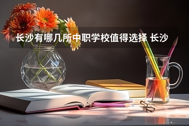 长沙有哪几所中职学校值得选择 长沙有适合特殊人群就读的中职学校吗