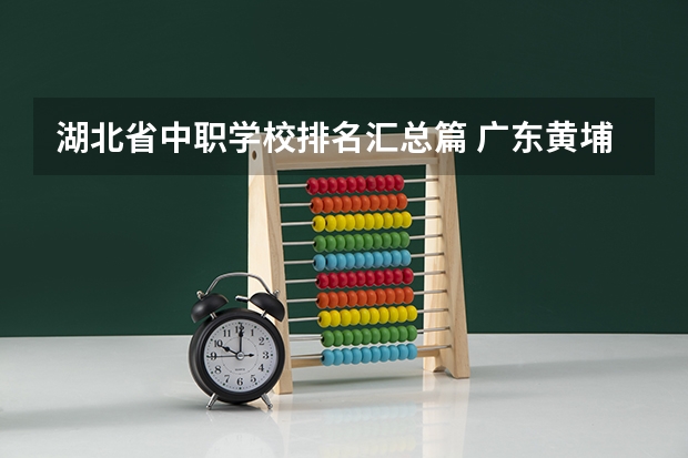 湖北省中职学校排名汇总篇 广东黄埔区有哪些中职学校