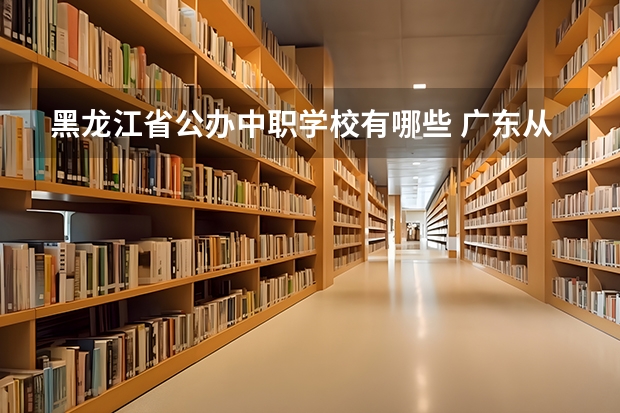 黑龙江省公办中职学校有哪些 广东从化区有哪些中职学校