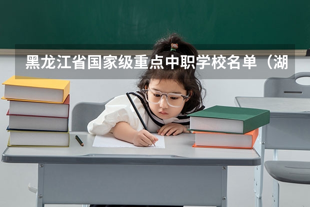 黑龙江省国家级重点中职学校名单（湖北省国家级重点中职学校名单）