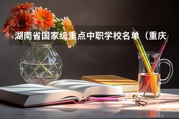湖南省国家级重点中职学校名单（重庆最好的中职学校）