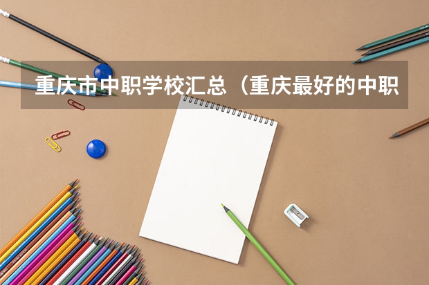 重庆市中职学校汇总（重庆最好的中职学校）