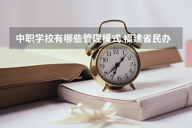 中职学校有哪些管理模式 福建省民办中职学校有哪些