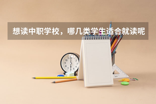 想读中职学校，哪几类学生适合就读呢 重庆15所“五年制”中职学校计划招生人数2750人